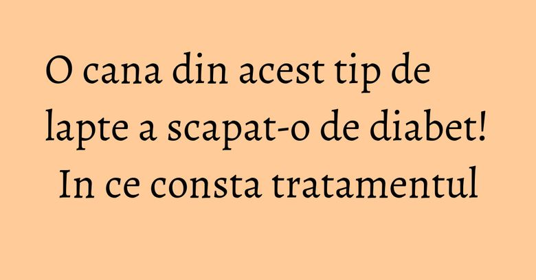 O cana din acest tip de lapte a scapat-o de diabet! In ce consta tratamentul O cana din acest tip de lapte a scapat-o de diabet! In ce consta tratamentul