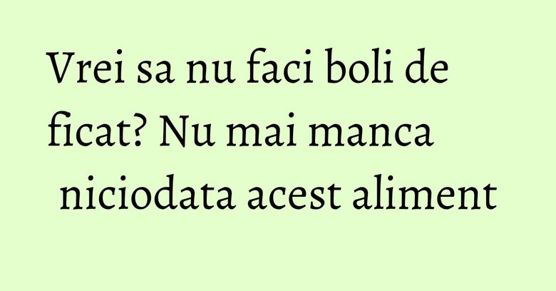 Vrei sa nu faci boli de ficat? Nu mai manca niciodata acest aliment