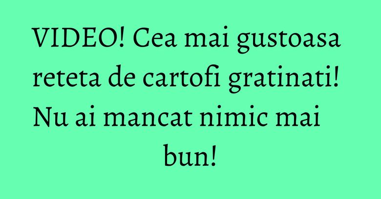 VIDEO! Cea mai gustoasa reteta de cartofi gratinati! Nu ai mancat nimic mai bun!