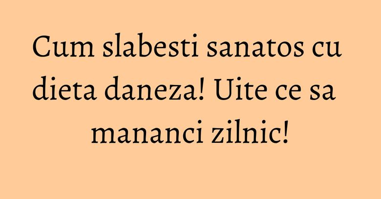 Cum slabesti sanatos cu dieta daneza! Uite ce sa mananci zilnic!