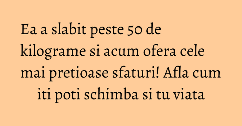 Ea a slabit peste 50 de kilograme si acum ofera cele mai pretioase sfaturi! Afla cum iti poti schimba si tu viata