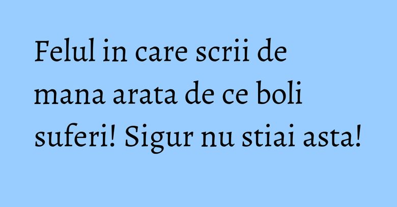Felul in care scrii de mana arata de ce boli suferi! Sigur nu stiai asta!
