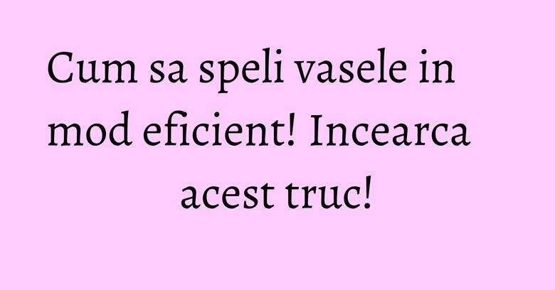 Cum sa speli vasele in mod eficient! Incearca acest truc! Cum sa speli vasele in mod eficient! Incearca acest truc!