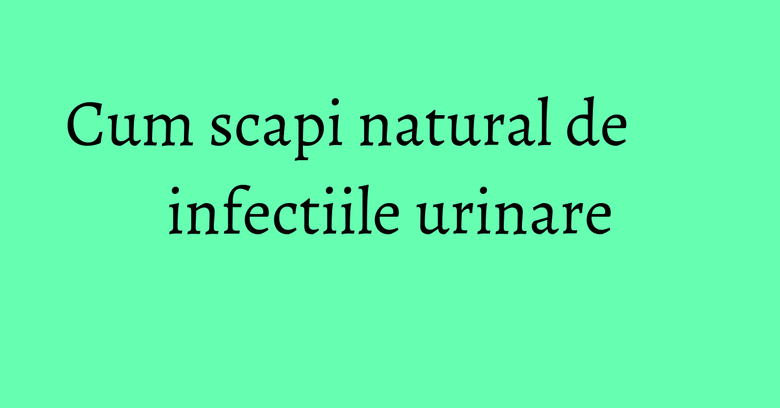 Cum scapi natural de infectiile urinare Cum scapi natural de infectiile urinare