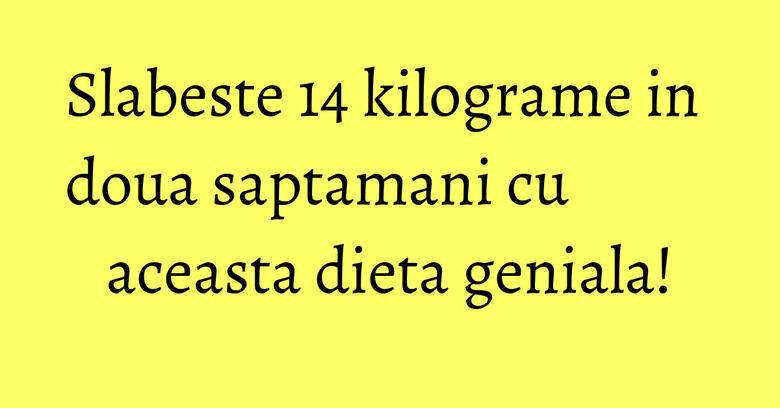 Slabeste 14 kilograme in doua saptamani cu aceasta dieta geniala! Slabeste 14 kilograme in doua saptamani cu aceasta dieta geniala!