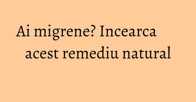Ai migrene? Incearca acest remediu natural Ai migrene? Incearca acest remediu natural