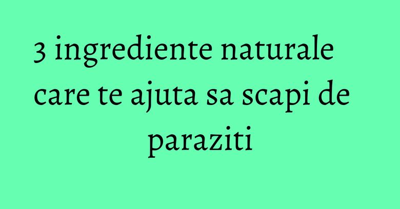 3 ingrediente naturale care te ajuta sa scapi de paraziti