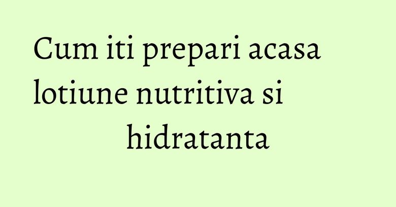 Cum iti prepari acasa lotiune nutritiva si hidratanta Cum iti prepari acasa lotiune nutritiva si hidratanta