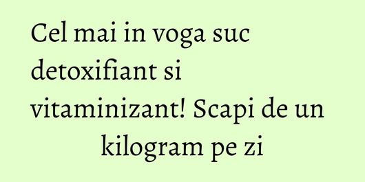 Cel mai in voga suc detoxifiant si vitaminizant! Scapi de un kilogram pe zi