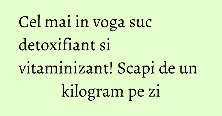 Cel mai in voga suc detoxifiant si vitaminizant! Scapi de un kilogram pe zi Cel mai in voga suc detoxifiant si vitaminizant! Scapi de un kilogram pe zi