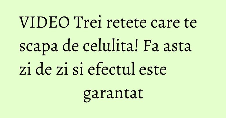 VIDEO Trei retete care te scapa de celulita! Fa asta zi de zi si efectul este garantat