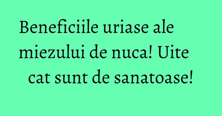 Beneficiile uriase ale miezului de nuca! Uite cat sunt de sanatoase!