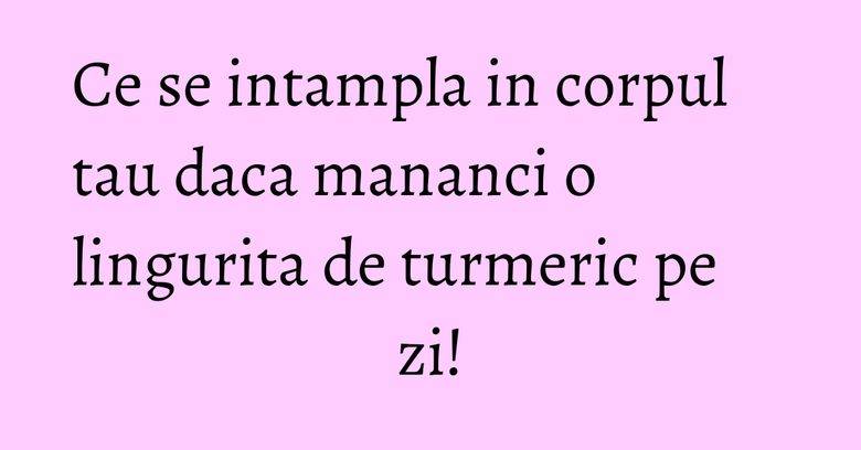 Ce se intampla in corpul tau daca mananci o lingurita de turmeric pe zi! Ce se intampla in corpul tau daca mananci o lingurita de turmeric pe zi!