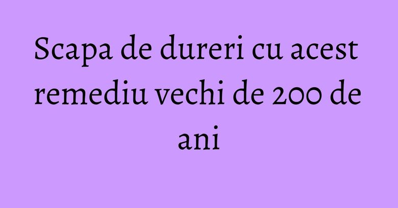 Scapa de dureri cu acest remediu vechi de 200 de ani Scapa de dureri cu acest remediu vechi de 200 de ani