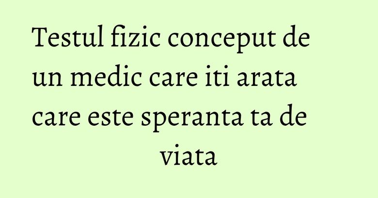 Testul fizic conceput de un medic care iti arata care este speranta ta de viata Testul fizic conceput de un medic care iti arata care este speranta ta de viata