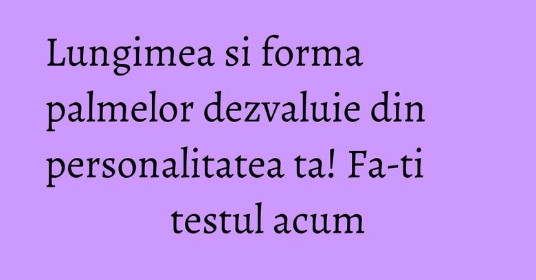 Lungimea si forma palmelor dezvaluie din personalitatea ta! Fa-ti testul acum Lungimea si forma palmelor dezvaluie din personalitatea ta! Fa-ti testul acum