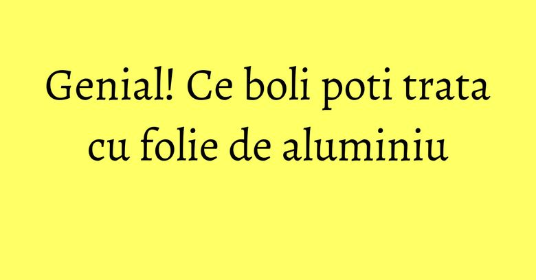 Genial! Ce boli poti trata cu folie de aluminiu Genial! Ce boli poti trata cu folie de aluminiu