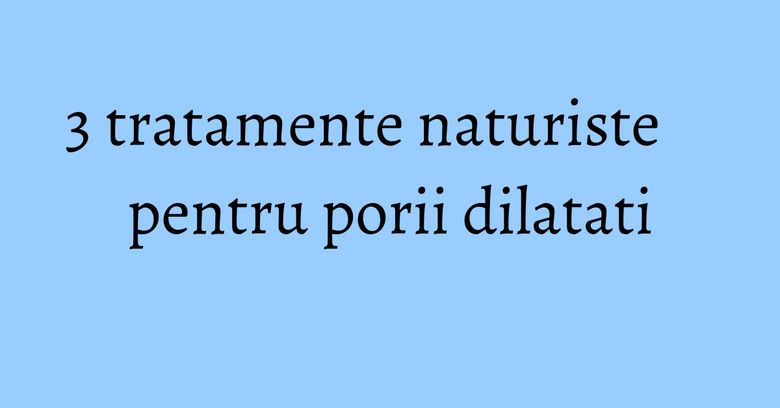 3 tratamente naturiste pentru porii dilatati 3 tratamente naturiste pentru porii dilatati