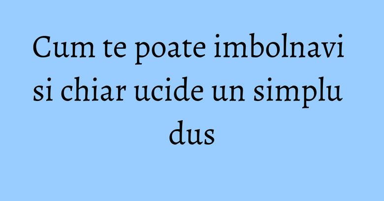 Cum te poate imbolnavi si chiar ucide un simplu dus Cum te poate imbolnavi si chiar ucide un simplu dus