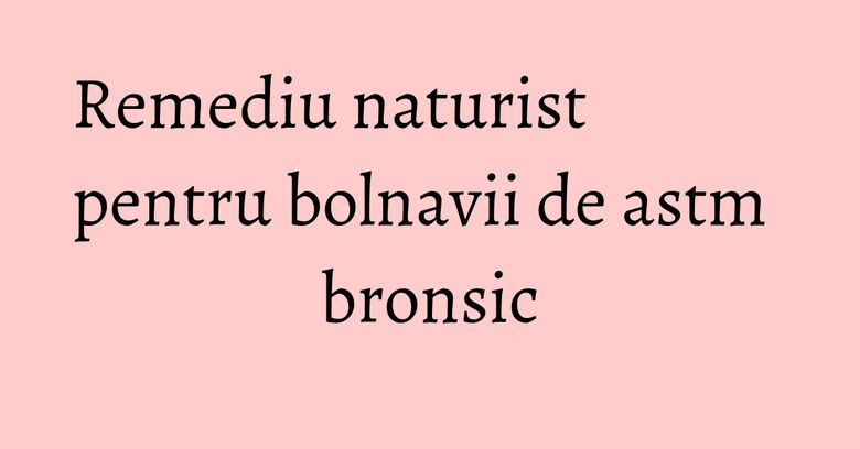 Remediu naturist pentru bolnavii de astm bronsic Remediu naturist pentru bolnavii de astm bronsic