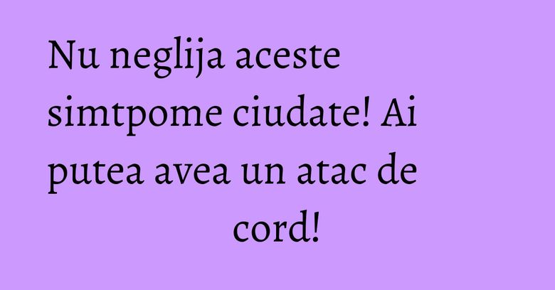Nu neglija aceste simtpome ciudate! Ai putea avea un atac de cord! Nu neglija aceste simtpome ciudate! Ai putea avea un atac de cord!