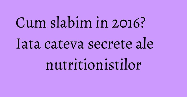 Cum slabim in 2016? Iata cateva secrete ale nutritionistilor Cum slabim in 2016? Iata cateva secrete ale nutritionistilor