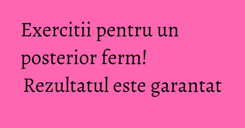 Exercitii pentru un posterior ferm! Rezultatul este garantat Exercitii pentru un posterior ferm! Rezultatul este garantat