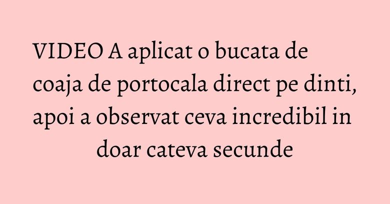 VIDEO A aplicat o bucata de coaja de portocala direct pe dinti, apoi a observat ceva incredibil in doar cateva secunde
