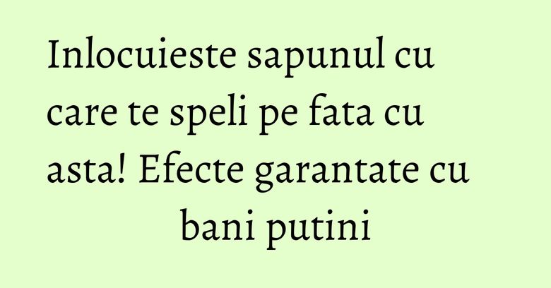 Inlocuieste sapunul cu care te speli pe fata cu asta! Efecte garantate cu bani putini