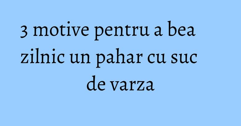 3 motive pentru a bea zilnic un pahar cu suc de varza 3 motive pentru a bea zilnic un pahar cu suc de varza