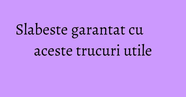 Slabeste garantat cu aceste trucuri utile Slabeste garantat cu aceste trucuri utile