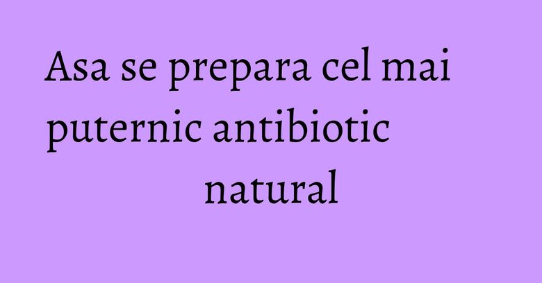Asa se prepara cel mai puternic antibiotic natural Asa se prepara cel mai puternic antibiotic natural