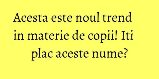Acesta este noul trend in materie de copii! Iti plac aceste nume?
