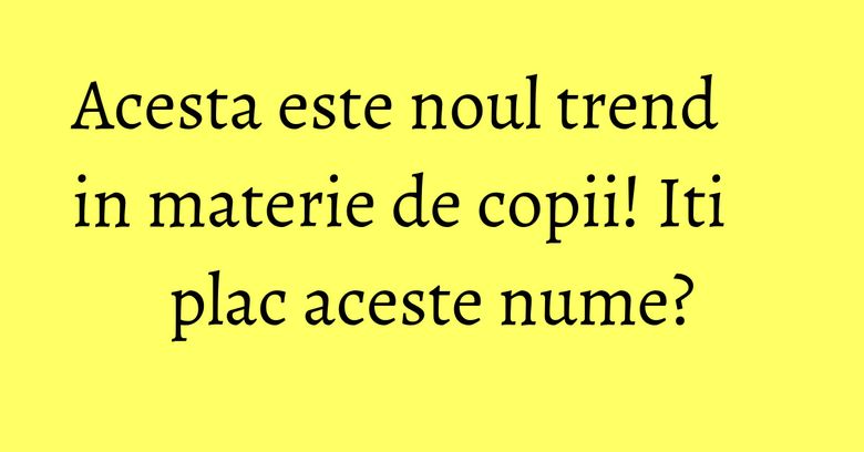 Acesta este noul trend in materie de copii! Iti plac aceste nume? Acesta este noul trend in materie de copii! Iti plac aceste nume?