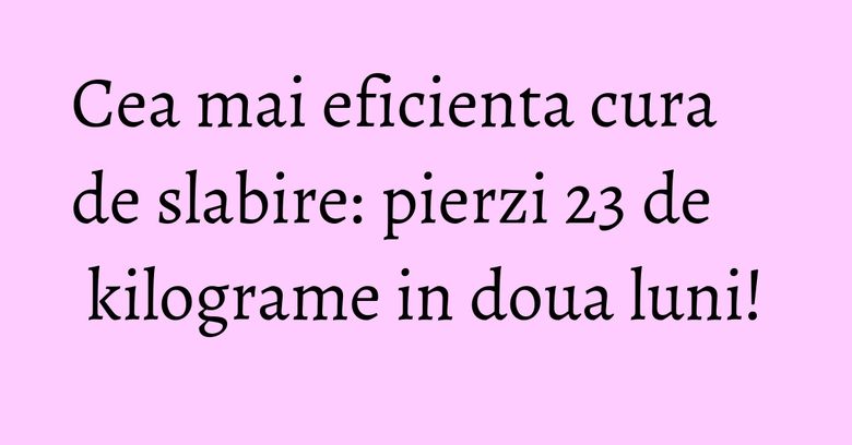 Cea mai eficienta cura de slabire: pierzi 23 de kilograme in doua luni! Cea mai eficienta cura de slabire: pierzi 23 de kilograme in doua luni!