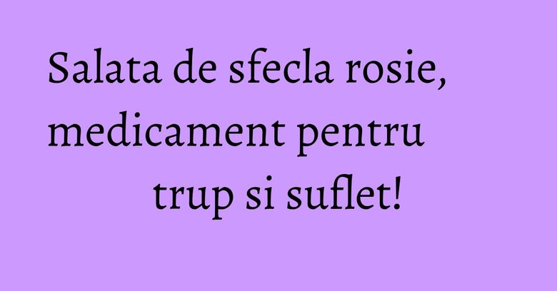Salata de sfecla rosie, medicament pentru trup si suflet! Salata de sfecla rosie, medicament pentru trup si suflet!