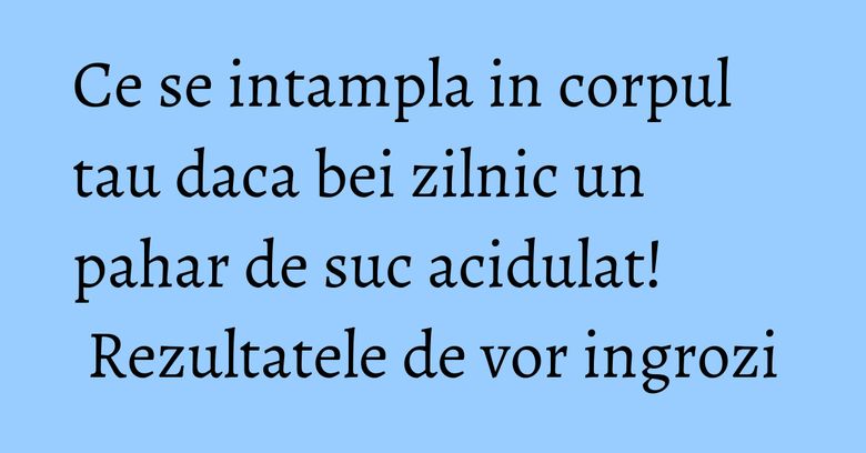 Ce se intampla in corpul tau daca bei zilnic un pahar de suc acidulat! Rezultatele de vor ingrozi