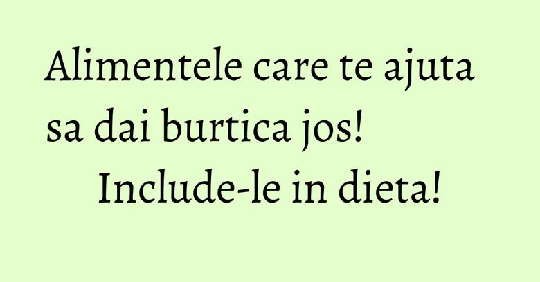 Alimentele care te ajuta sa dai burtica jos! Include-le in dieta! Alimentele care te ajuta sa dai burtica jos! Include-le in dieta!