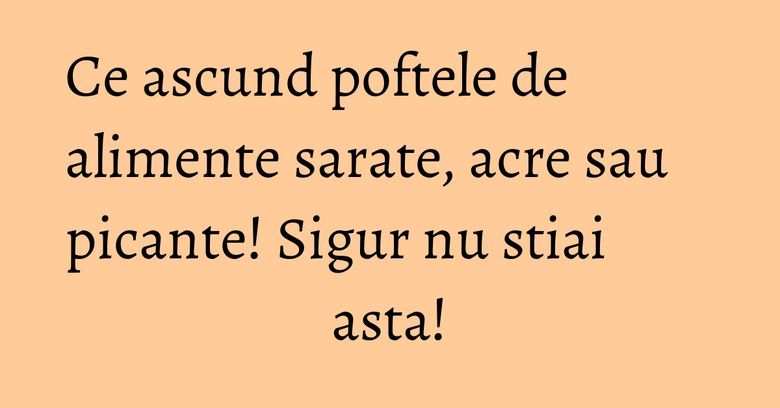 Ce ascund poftele de alimente sarate, acre sau picante! Sigur nu stiai asta! Ce ascund poftele de alimente sarate, acre sau picante! Sigur nu stiai asta!