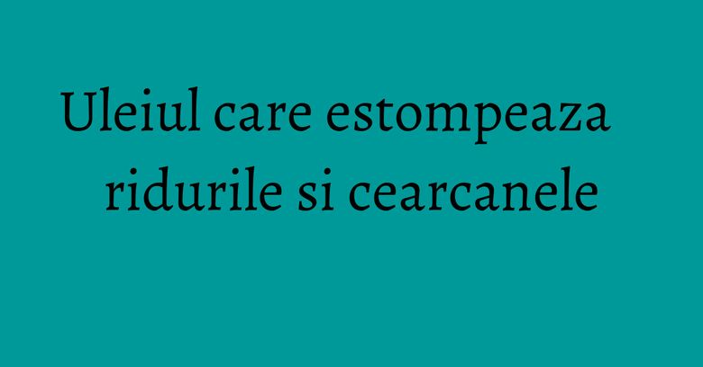 Uleiul care estompeaza ridurile si cearcanele