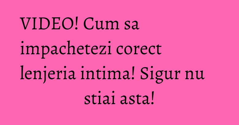 VIDEO! Cum sa impachetezi corect lenjeria intima! Sigur nu stiai asta! VIDEO! Cum sa impachetezi corect lenjeria intima! Sigur nu stiai asta!