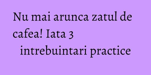 Nu mai arunca zatul de cafea! Iata 3 intrebuintari practice