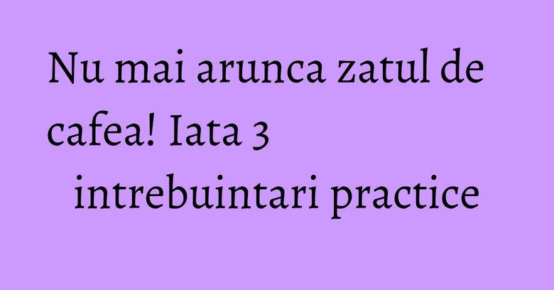 Nu mai arunca zatul de cafea! Iata 3 intrebuintari practice Nu mai arunca zatul de cafea! Iata 3 intrebuintari practice