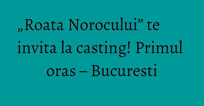 „Roata Norocului” te invita la casting! Primul oras – Bucuresti „Roata Norocului” te invita la casting! Primul oras – Bucuresti