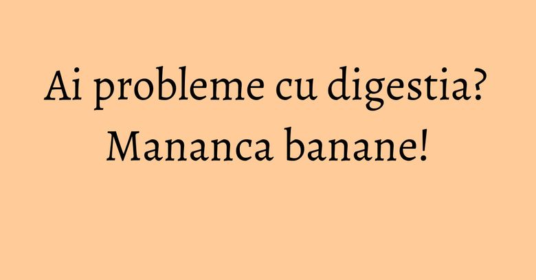 Ai probleme cu digestia? Mananca banane! Ai probleme cu digestia? Mananca banane!