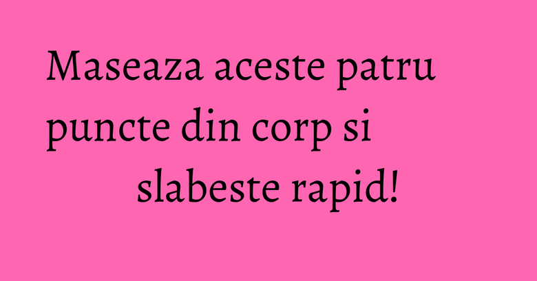 Maseaza aceste patru puncte din corp si slabeste rapid! Maseaza aceste patru puncte din corp si slabeste rapid!