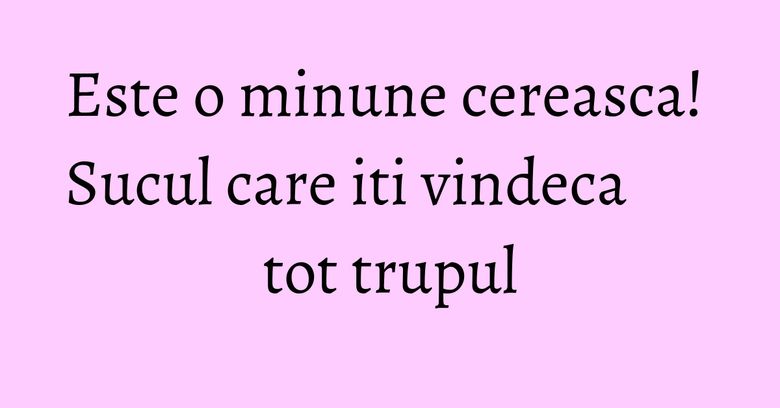 Este o minune cereasca! Sucul care iti vindeca tot trupul Este o minune cereasca! Sucul care iti vindeca tot trupul