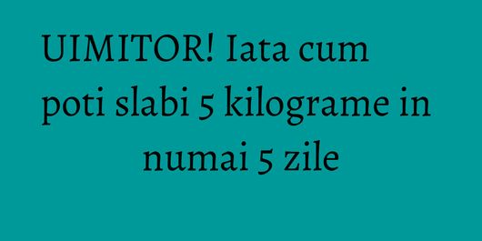 UIMITOR! Iata cum poti slabi 5 kilograme in numai 5 zile