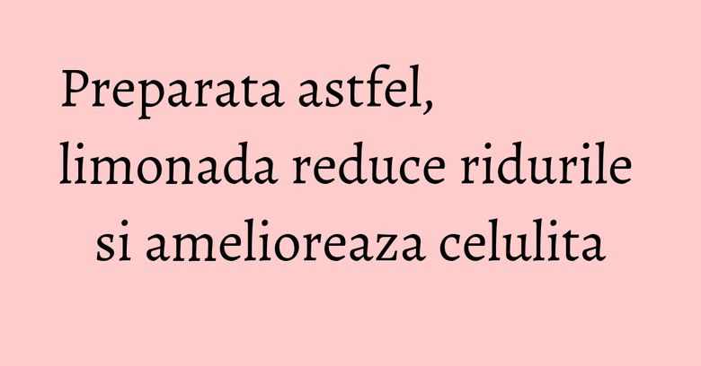 Preparata astfel, limonada reduce ridurile si amelioreaza celulita Preparata astfel, limonada reduce ridurile si amelioreaza celulita