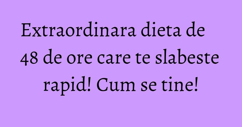 Extraordinara dieta de 48 de ore care te slabeste rapid! Cum se tine! Extraordinara dieta de 48 de ore care te slabeste rapid! Cum se tine!